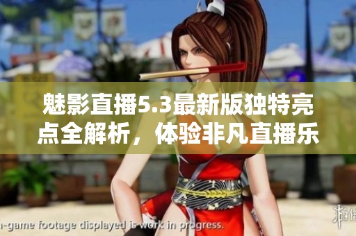魅影直播5.3最新版独特亮点全解析，体验非凡直播乐趣