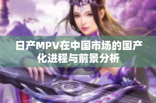 日产MPV在中国市场的国产化进程与前景分析