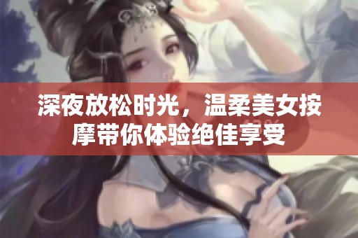 深夜放松时光，温柔美女按摩带你体验绝佳享受