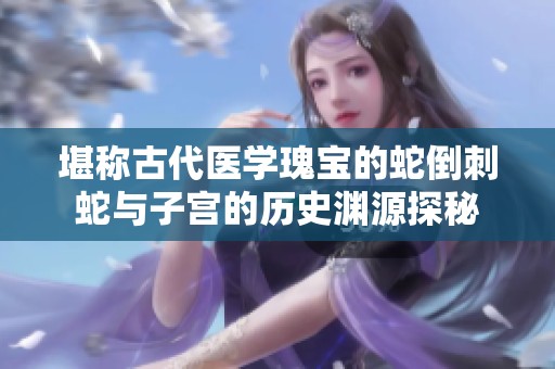 堪称古代医学瑰宝的蛇倒刺蛇与子宫的历史渊源探秘