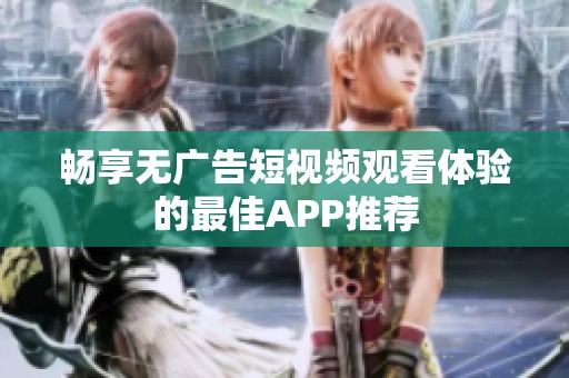 畅享无广告短视频观看体验的最佳APP推荐