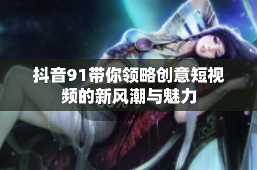 抖音91带你领略创意短视频的新风潮与魅力