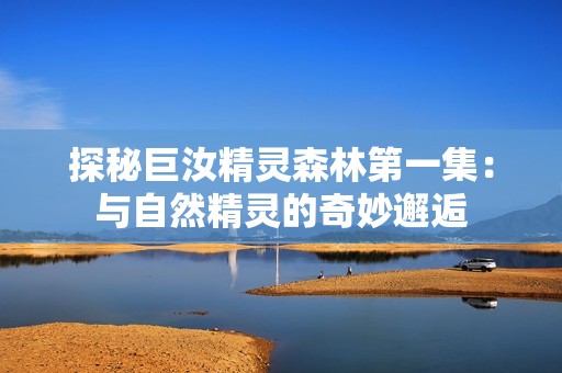 探秘巨汝精灵森林第一集：与自然精灵的奇妙邂逅