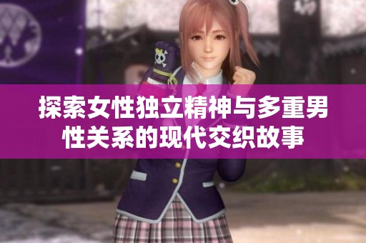 探索女性独立精神与多重男性关系的现代交织故事