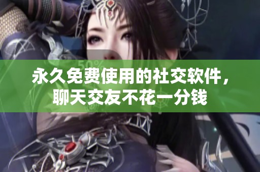 永久免费使用的社交软件，聊天交友不花一分钱