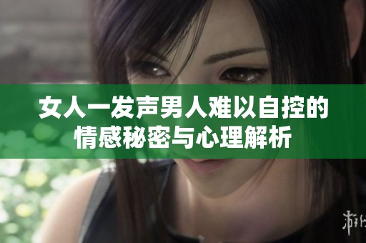 女人一发声男人难以自控的情感秘密与心理解析