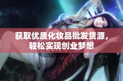 获取优质化妆品批发货源，轻松实现创业梦想