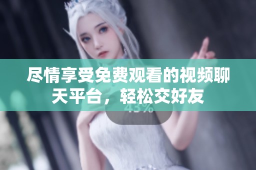 尽情享受免费观看的视频聊天平台，轻松交好友