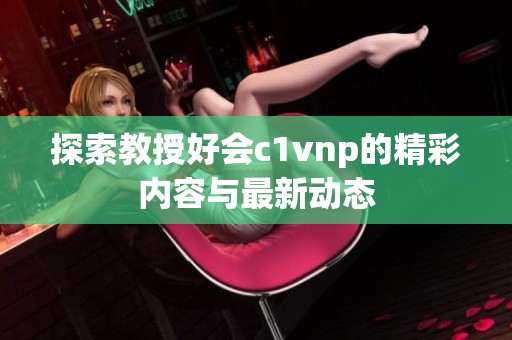 探索教授好会c1vnp的精彩内容与最新动态
