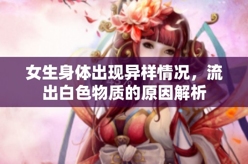 女生身体出现异样情况，流出白色物质的原因解析