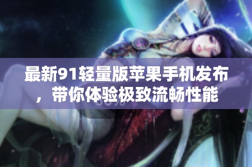 最新91轻量版苹果手机发布，带你体验极致流畅性能