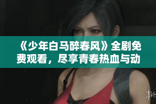 《少年白马醉春风》全剧免费观看，尽享青春热血与动人情感
