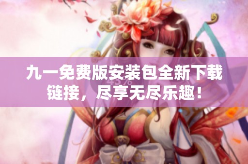 九一免费版安装包全新下载链接，尽享无尽乐趣！