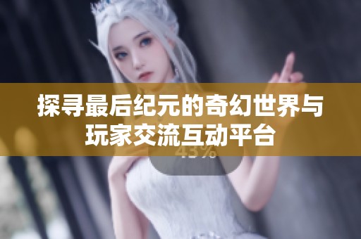 探寻最后纪元的奇幻世界与玩家交流互动平台