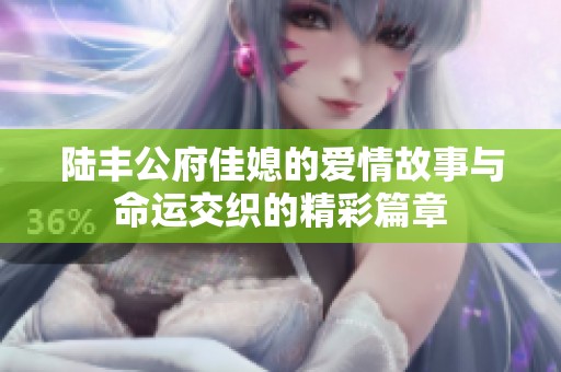陆丰公府佳媳的爱情故事与命运交织的精彩篇章