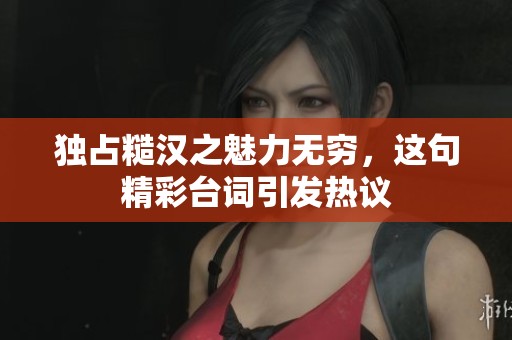 独占糙汉之魅力无穷，这句精彩台词引发热议