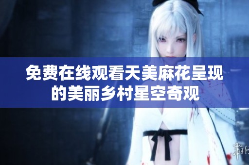 免费在线观看天美麻花呈现的美丽乡村星空奇观