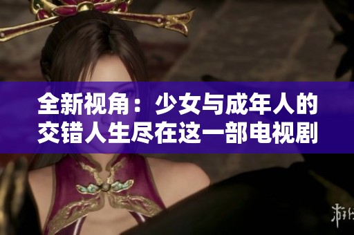 全新视角：少女与成年人的交错人生尽在这一部电视剧中