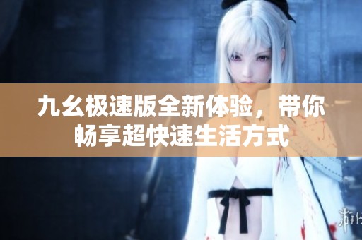 九幺极速版全新体验，带你畅享超快速生活方式