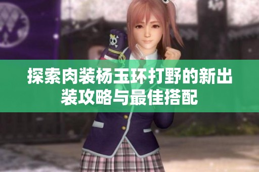 探索肉装杨玉环打野的新出装攻略与最佳搭配