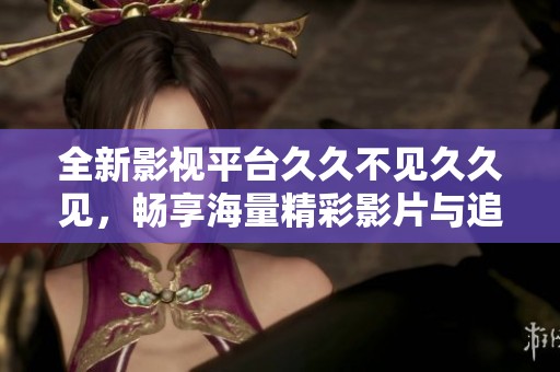 全新影视平台久久不见久久见，畅享海量精彩影片与追剧体验