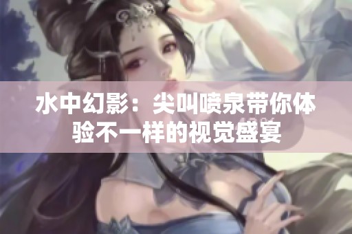 水中幻影：尖叫喷泉带你体验不一样的视觉盛宴