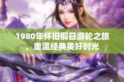 1980年怀旧假日游轮之旅，重温经典美好时光