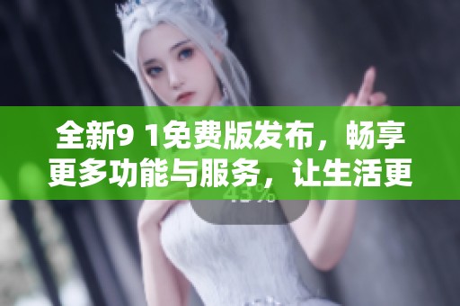 全新9 1免费版发布，畅享更多功能与服务，让生活更便利！