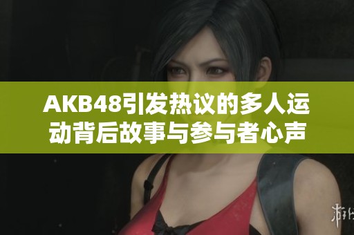 AKB48引发热议的多人运动背后故事与参与者心声