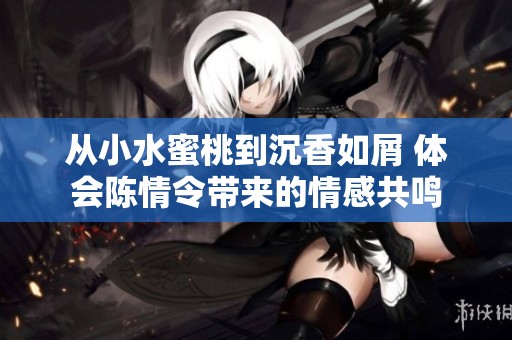 从小水蜜桃到沉香如屑 体会陈情令带来的情感共鸣