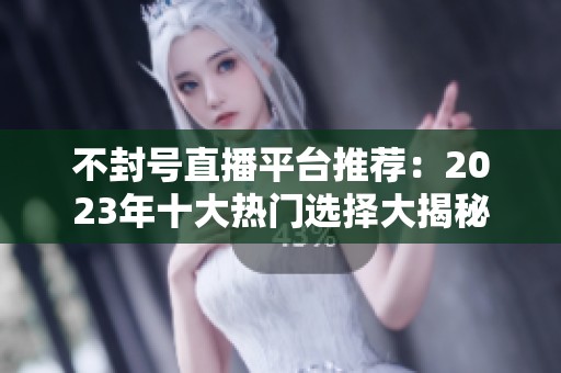 不封号直播平台推荐：2023年十大热门选择大揭秘