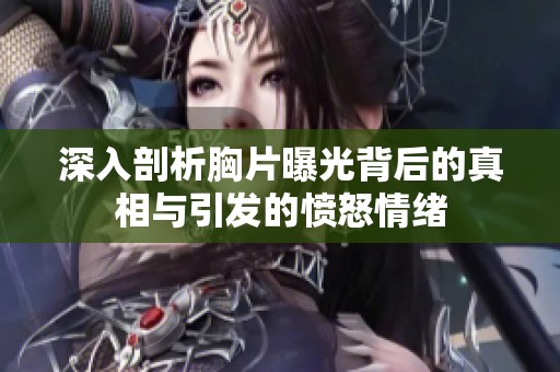 深入剖析胸片曝光背后的真相与引发的愤怒情绪