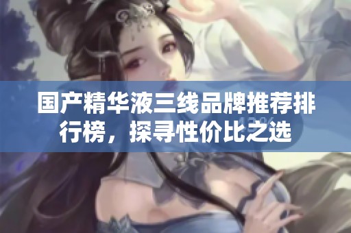 国产精华液三线品牌推荐排行榜，探寻性价比之选