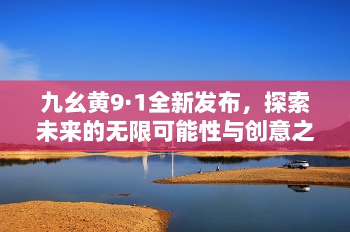 九幺黄9·1全新发布，探索未来的无限可能性与创意之旅