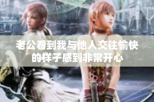 老公看到我与他人交往愉快的样子感到非常开心