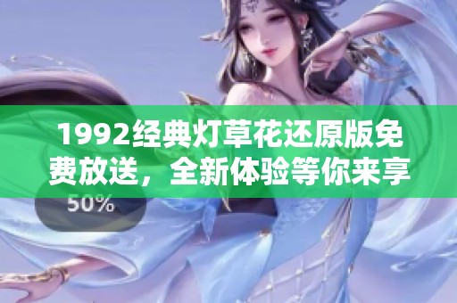 1992经典灯草花还原版免费放送，全新体验等你来享