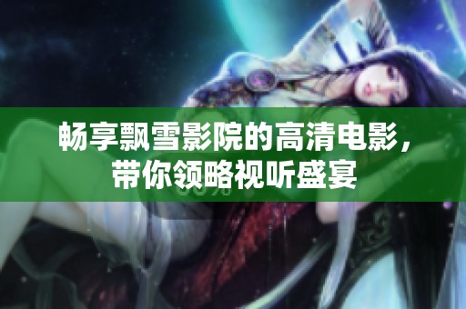 畅享飘雪影院的高清电影，带你领略视听盛宴