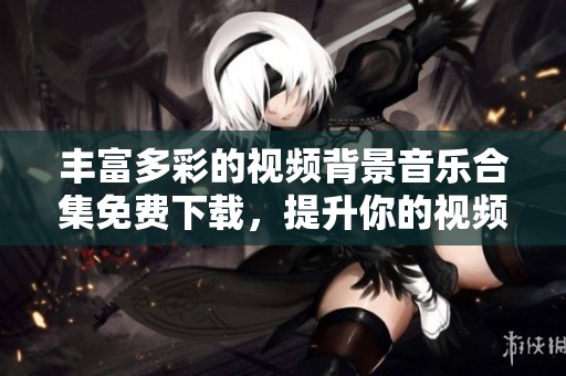 丰富多彩的视频背景音乐合集免费下载，提升你的视频品质