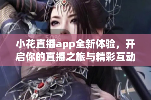小花直播app全新体验，开启你的直播之旅与精彩互动