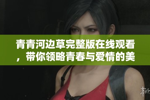 青青河边草完整版在线观看，带你领略青春与爱情的美好故事