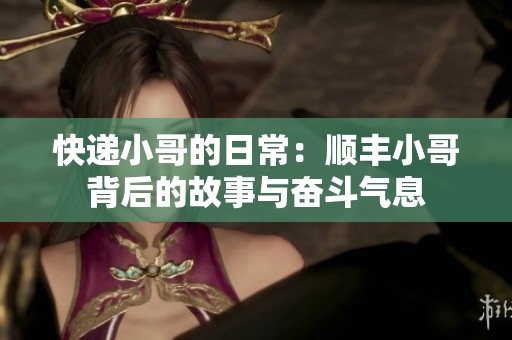 快递小哥的日常：顺丰小哥背后的故事与奋斗气息