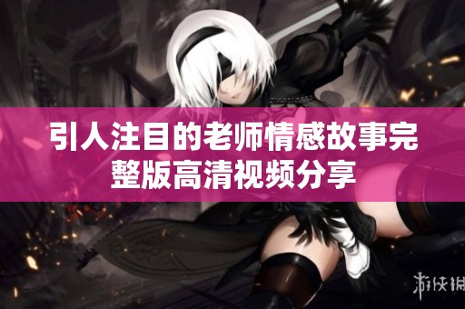引人注目的老师情感故事完整版高清视频分享
