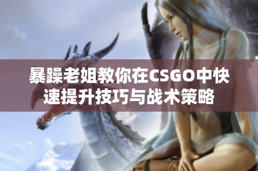 暴躁老姐教你在CSGO中快速提升技巧与战术策略