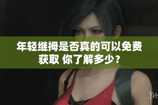 年轻继拇是否真的可以免费获取 你了解多少？