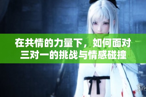 在共情的力量下，如何面对三对一的挑战与情感碰撞