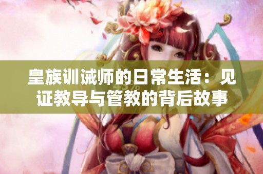 皇族训诫师的日常生活：见证教导与管教的背后故事