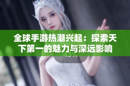 全球手游热潮兴起：探索天下第一的魅力与深远影响