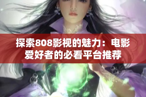 探索808影视的魅力：电影爱好者的必看平台推荐