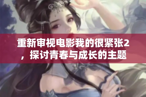 重新审视电影我的很紧张2，探讨青春与成长的主题