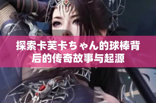 探索卡芙卡ちゃん的球棒背后的传奇故事与起源